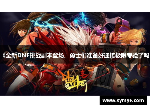 《全新DNF挑战副本登场，勇士们准备好迎接极限考验了吗》