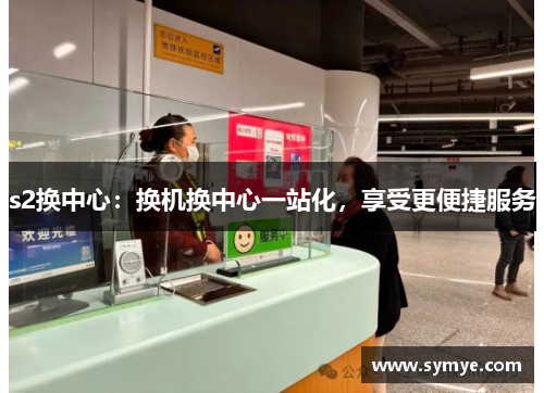 s2换中心：换机换中心一站化，享受更便捷服务