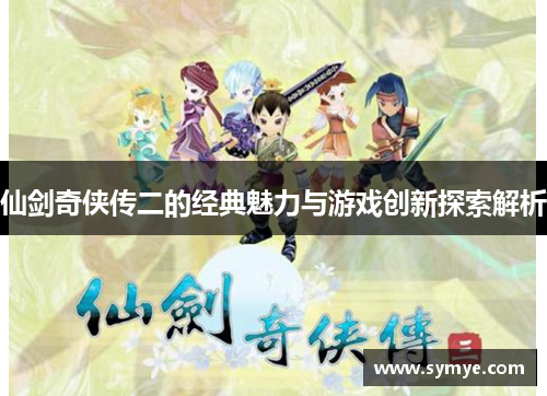 仙剑奇侠传二的经典魅力与游戏创新探索解析 仙剑奇侠传二的经典魅力与游戏创新探索解析